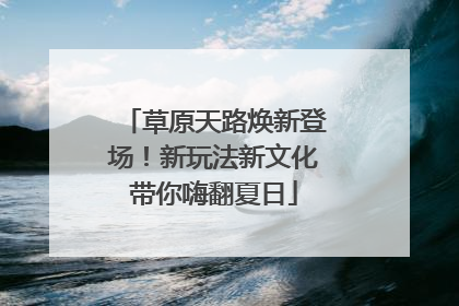 草原天路焕新登场！新玩法新文化带你嗨翻夏日