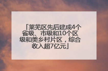 莱芜区先后建成4个省级、市级和10个区级和美乡村片区，综合收入超7亿元