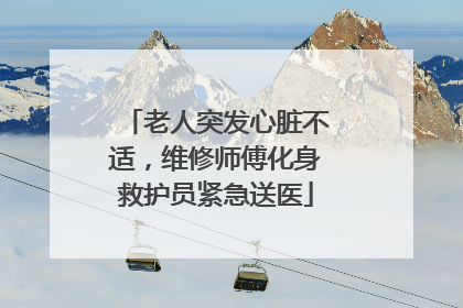 老人突发心脏不适，维修师傅化身救护员紧急送医