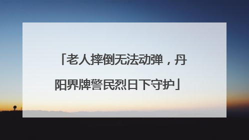老人摔倒无法动弹，丹阳界牌警民烈日下守护