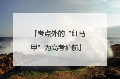 考点外的“红马甲”为高考护航