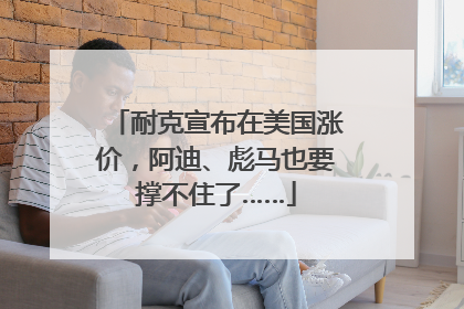 耐克宣布在美国涨价，阿迪、彪马也要撑不住了……