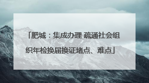 肥城：集成办理 疏通社会组织年检换届换证堵点、难点