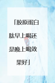 胶原蛋白肽早上喝还是晚上喝效果好