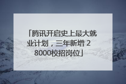 腾讯开启史上最大就业计划，三年新增 28000校招岗位