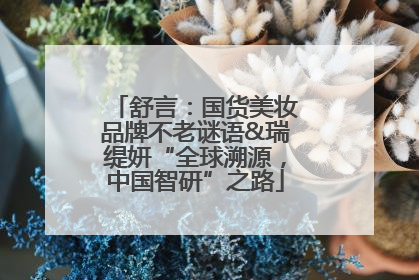 舒言：国货美妆品牌不老谜语&瑞缇妍“全球溯源，中国智研”之路