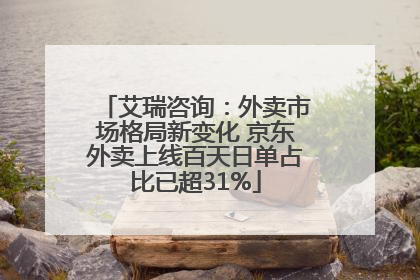 艾瑞咨询：外卖市场格局新变化 京东外卖上线百天日单占比已超31%
