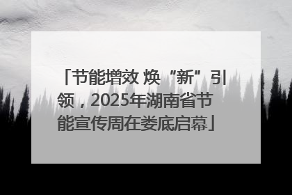 节能增效 焕“新”引领，2025年湖南省节能宣传周在娄底启幕