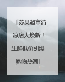 苏果超市清凉店大焕新！生鲜低价引爆购物热潮