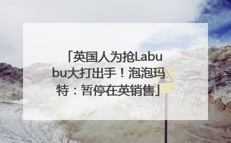 英国人为抢Labubu大打出手！泡泡玛特：暂停在英销售