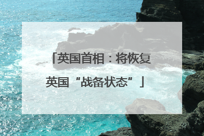 英国首相：将恢复英国“战备状态”