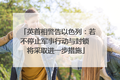 英首相警告以色列：若不停止军事行动与封锁 将采取进一步措施