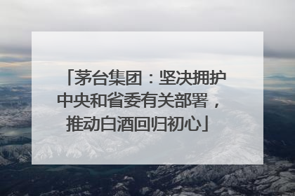 茅台集团：坚决拥护中央和省委有关部署，推动白酒回归初心