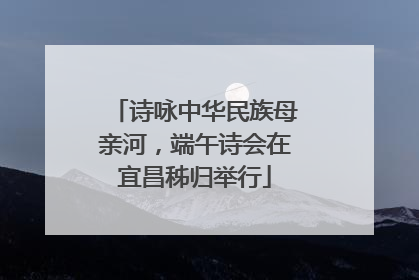 诗咏中华民族母亲河，端午诗会在宜昌秭归举行