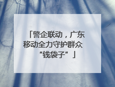 警企联动，广东移动全力守护群众“钱袋子”