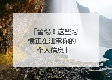警惕！这些习惯正在泄露你的个人信息