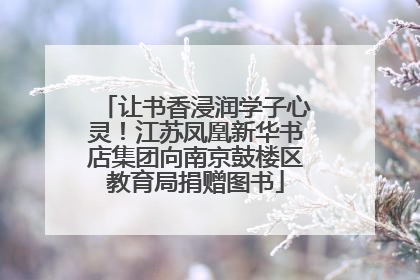 让书香浸润学子心灵！江苏凤凰新华书店集团向南京鼓楼区教育局捐赠图书