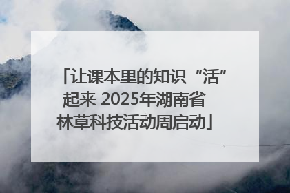 让课本里的知识“活”起来 2025年湖南省林草科技活动周启动