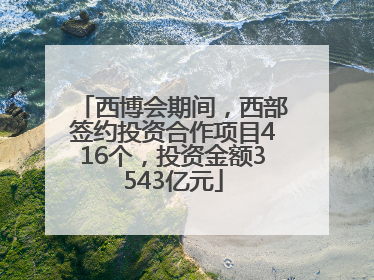 西博会期间，西部签约投资合作项目416个，投资金额3543亿元