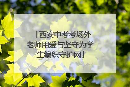 西安中考考场外 老师用爱与坚守为学生编织守护网