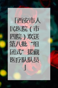 西安市人民医院（市四院）欢送第八批“组团式”援藏医疗队队员