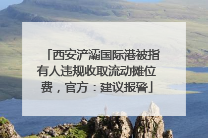 西安浐灞国际港被指有人违规收取流动摊位费，官方：建议报警