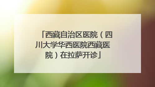 西藏自治区医院（四川大学华西医院西藏医院）在拉萨开诊