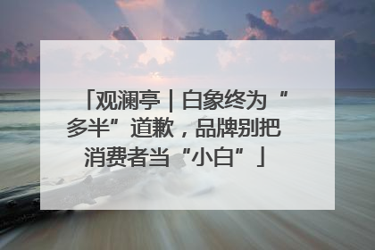 观澜亭｜白象终为“多半”道歉，品牌别把消费者当“小白”