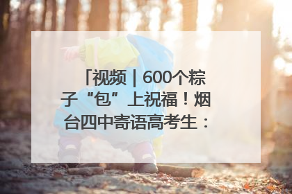 视频｜600个粽子“包”上祝福！烟台四中寄语高考生：一举高“粽”