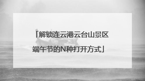 解锁连云港云台山景区端午节的N种打开方式