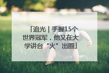追光｜手握15个世界冠军，他又在大学讲台“火”出圈