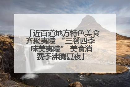 近百道地方特色美食齐聚夷陵 “三餐四季 味美夷陵” 美食消费季沸腾夏夜