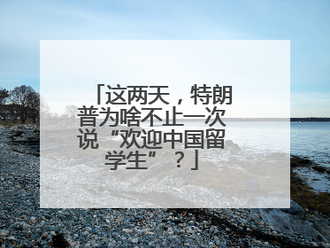这两天，特朗普为啥不止一次说“欢迎中国留学生”？