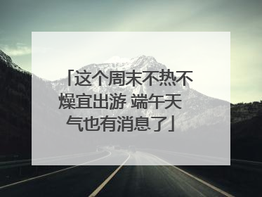 这个周末不热不燥宜出游 端午天气也有消息了