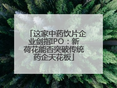这家中药饮片企业剑指IPO：新荷花能否突破传统药企天花板