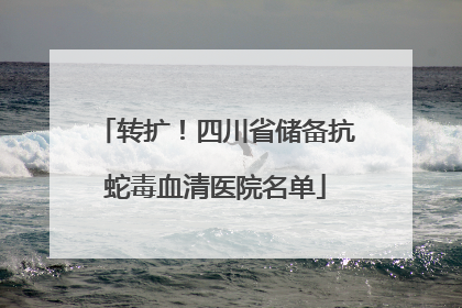 转扩！四川省储备抗蛇毒血清医院名单
