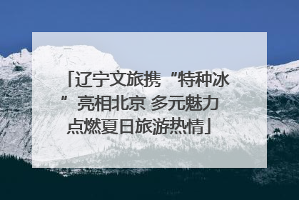 辽宁文旅携“特种冰”亮相北京 多元魅力点燃夏日旅游热情