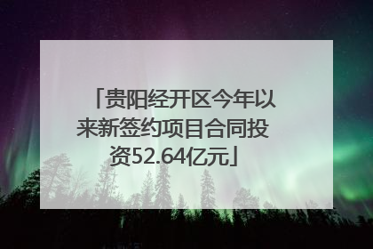 贵阳经开区今年以来新签约项目合同投资52.64亿元
