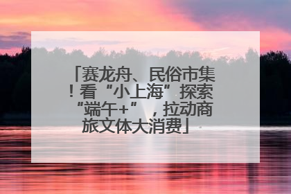 赛龙舟、民俗市集！看“小上海”探索“端午+”，拉动商旅文体大消费