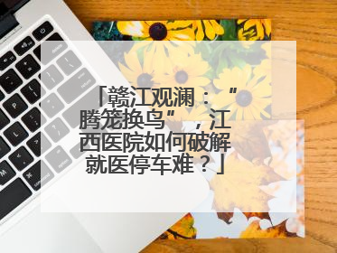 赣江观澜：“腾笼换鸟”，江西医院如何破解就医停车难？
