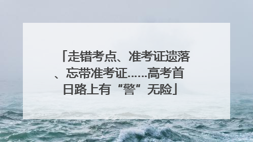走错考点、准考证遗落、忘带准考证……高考首日路上有“警”无险