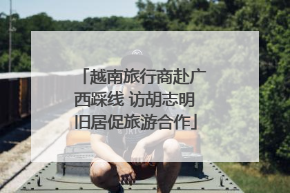 越南旅行商赴广西踩线 访胡志明旧居促旅游合作