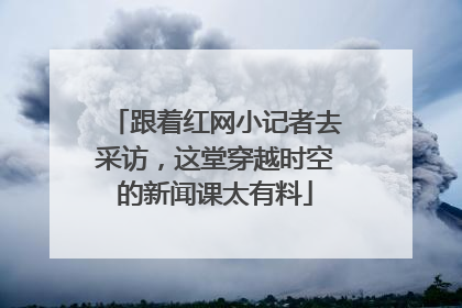 跟着红网小记者去采访，这堂穿越时空的新闻课太有料