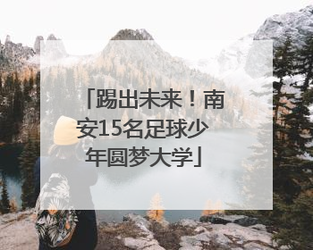 踢出未来！南安15名足球少年圆梦大学