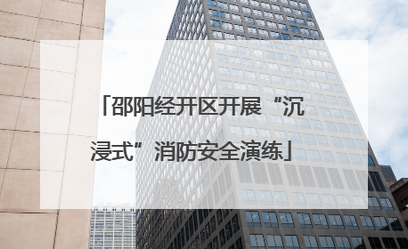邵阳经开区开展“沉浸式”消防安全演练