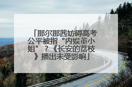 那尔那茜妨碍高考公平被指“内娱董小姐”？《长安的荔枝》播出未受影响