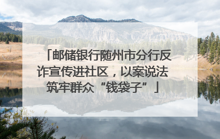 邮储银行随州市分行反诈宣传进社区，以案说法筑牢群众“钱袋子”