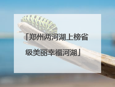 郑州两河湖上榜省级美丽幸福河湖