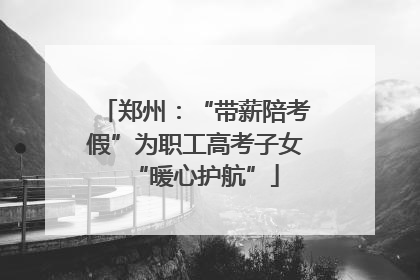 郑州：“带薪陪考假”为职工高考子女“暖心护航”