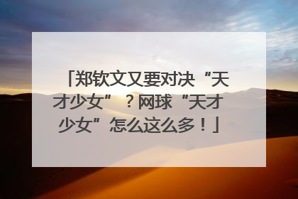 郑钦文又要对决“天才少女”？网球“天才少女”怎么这么多！